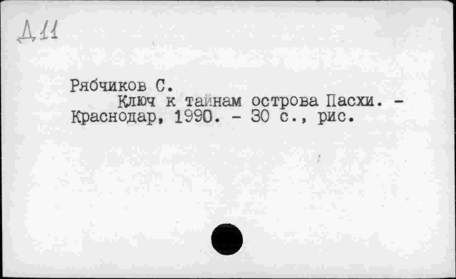 ﻿ли
Рябчиков С.
Ключ к тайнам острова Пасхи. -Краснодар, 1990. - 30 с., рис.